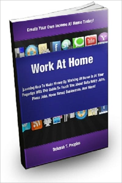Work At Home:Learning How To Make Money By Working At Home Is At Your Fingertips With This Guide To Teach You About Data Entry Jobs, Phone Jobs, Home Based Businesses, And More!