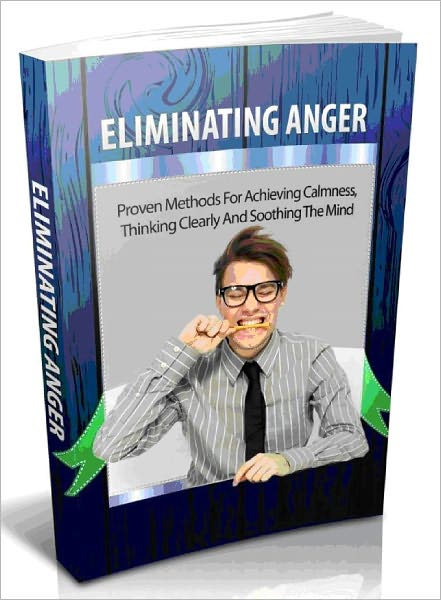 Eliminating Anger - Proven Methods for Achieving Calmness, Thinking clearly and soothing The Mind