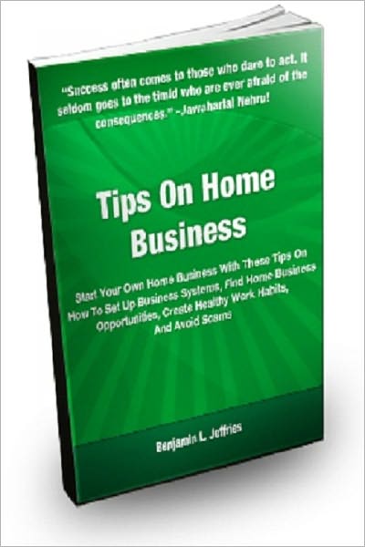 Tips On Home Business: Start Your Own Home Business With These Tips On How to Set Up Business Systems, Find Home Business Opportunities, Create Healthy Work Habits, And Avoid Scams