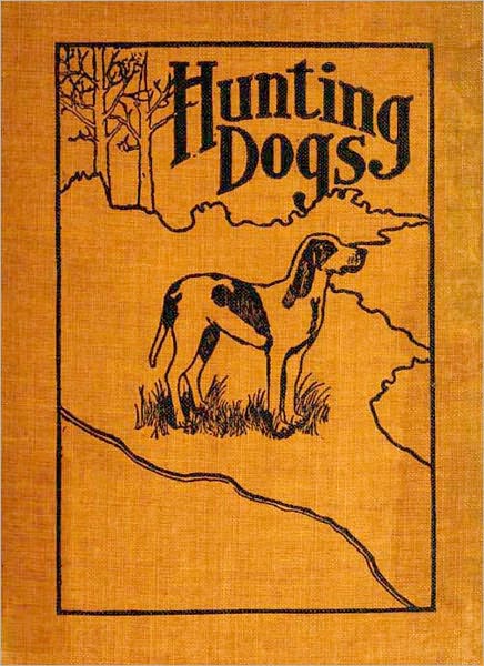 Hunting Dogs: Describes In A Practical Manner The Training, Handling, Treatment, Breeds, Etc., Best Adapted For Night Hunting As Well As Gun Dogs For Daylight Sport!