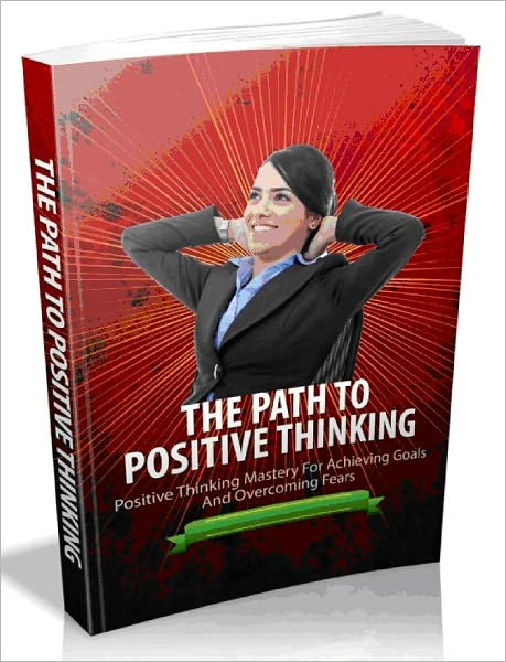 The Path To Positive Thinking - Positive Thinking Mastery For Achieving Goals And Overcoming Fears