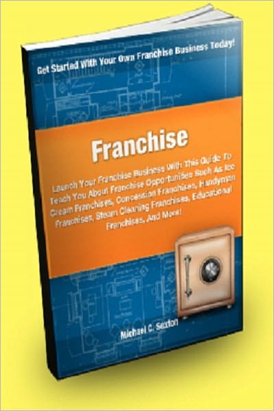 Franchise: Launch Your Franchise Business With This Guide To Teach You about Franchise Opportunities Such As Ice Cream Franchises, Concession Franchises, Handyman Franchises, Steam Cleaning Franchises, Educational Franchises And More!