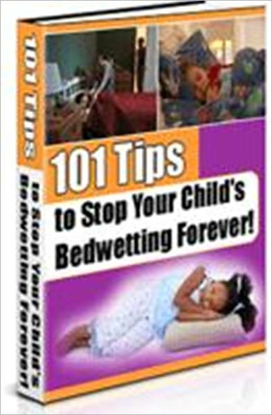 Highly Effective Tips - 101 Tips to Stop Your Child's Bed Wetting Forever!