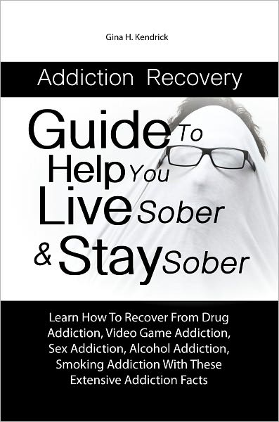 Addiction Recovery Guide To Help You Live Sober & Stay Sober: Learn How To Recover From Drug Addiction, Video Game Addiction, Sex Addiction, Alcohol Addiction, Smoking Addiction With These Extensive Addiction Facts