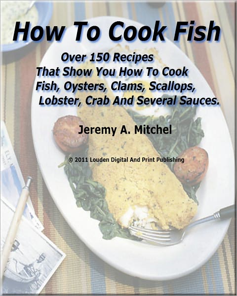 How To Cook Fish; Over 150 Recipes That Show You How To Cook Fish, Oysters, Clams, Scallops, Lobster, Crab And Several Sauces.