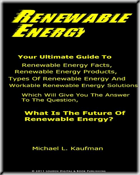 Renewable Energy; Your Ultimate Guide To Renewable Energy Facts, Renewable Energy Products, Types Of Renewable Energy And Workable Renewable Energy Solutions Which Will Give You The Answer To The Question, What Is The Future Of Renewable Energy.