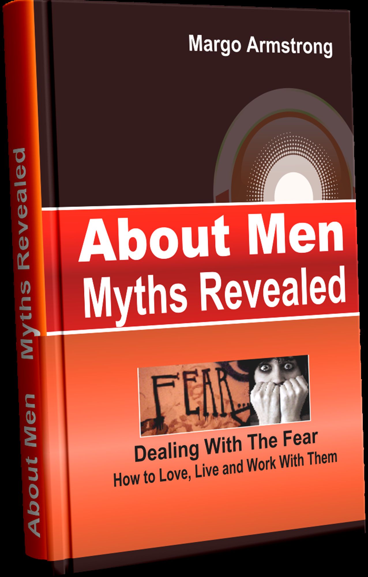 About Men - Myths Revealed, Dealing With The Fear, How To Live, Love And Work With Them