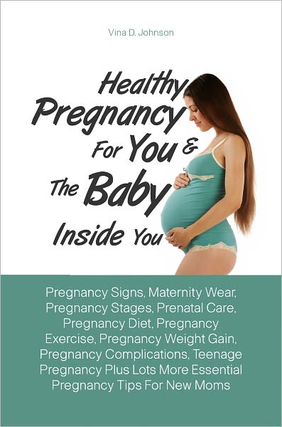 Healthy Pregnancy For You & The Baby Inside You:Pregnancy Signs, Maternity Wear, Pregnancy Stages, Prenatal Care, Pregnancy Diet, Pregnancy Exercise, Pregnancy Weight Gain, Pregnancy Complications, Teenage Pregnancy Plus Lots More Essential Pregnancy Tips