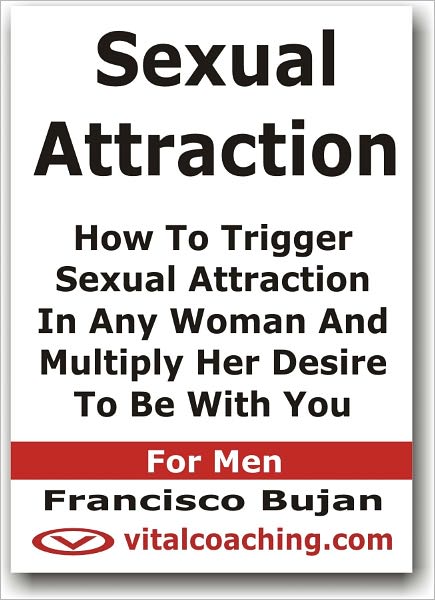 Sexual Attraction - How To Trigger Sexual Attraction In Any Woman And Multiply Her Desire To Be With You - For Men