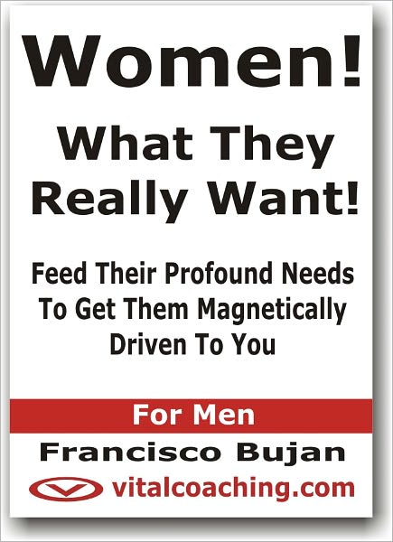 Women! - What They Really Want! - Feed Their Profound Needs To Get Them Magnetically Driven To You - For Men