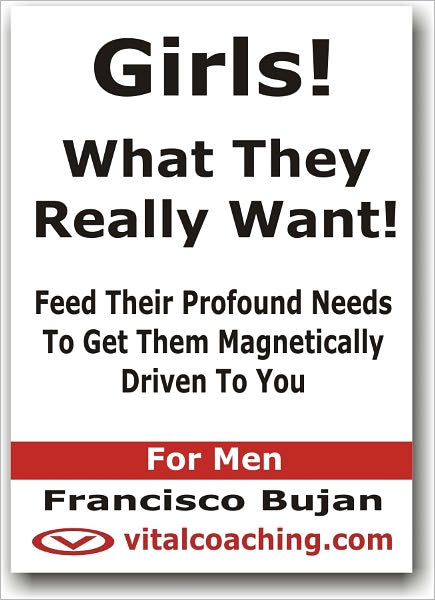 Girls! - What They Really Want! - Feed Their Profound Needs To Get Them Magnetically Driven To You - For Men