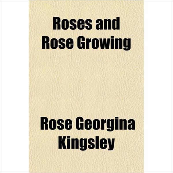 Roses And Rose Growing: An Instructional Gardening Classic By Rose Georgina Kingsley!