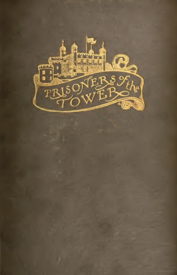 Prisoners of the Tower of London (Being an Account of Some Who at Divers Times Lay Captive Within its Walls; With Many Portraits and Illustrations)