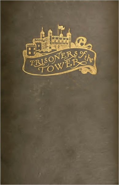 Prisoners of the Tower of London (Being an Account of Some Who at Divers Times Lay Captive Within its Walls; With Many Portraits and Illustrations)