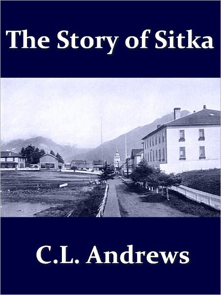 The Story of Sitka, The Historic Outpost of the Northwest Coast the Chief Factory of the Russian American Company [Illustrated]