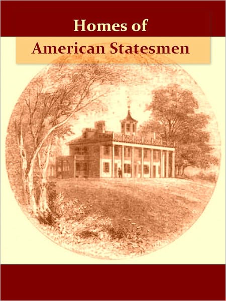 Homes of American Statesmen, With Anecdotical, Personal, and Descriptive Sketches [Illustrated]