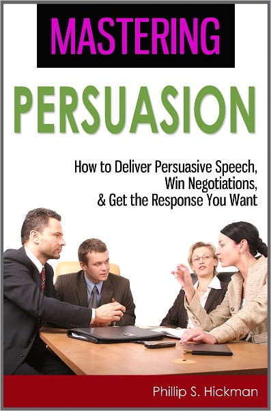 Mastering Persuasion: How to Deliver Persuasive Speech, Win Negotiations, & Get the Response You Want