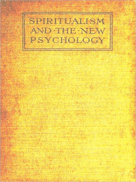 Spiritualism and the New Psychology, An Explanation of Spiritualist Phenomena and Beliefs in Terms of Modern Knowledge [Illustrated]