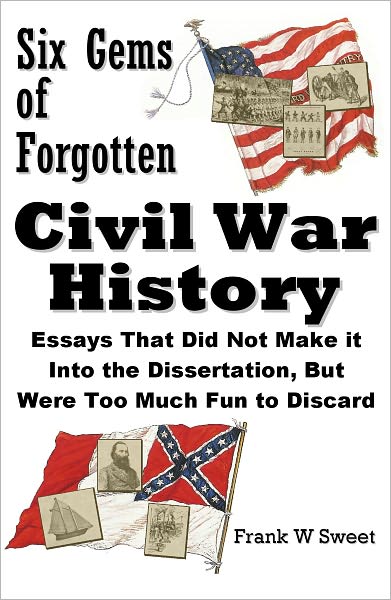 Six Gems of Forgotten Civil War History: Essays That Did Not Make it Into the Dissertation, But Were Too Much Fun to Discard
