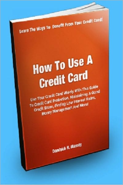 How To Use A Credit Card; Use Your Credit Card Wisely With This Guide To Credit Card Protection, Maintaining a Good Credit Score, Finding Low Interest Rates, Money Management And More!