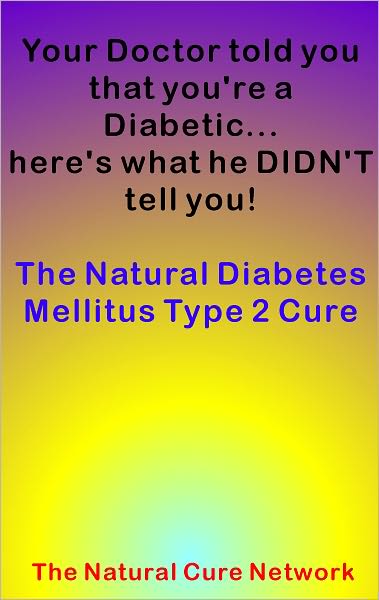 Your Doctor told you that you're a Diabetic... here's what he DIDN'T tell you! The Natural Diabetes Mellitus Type 2 Cure