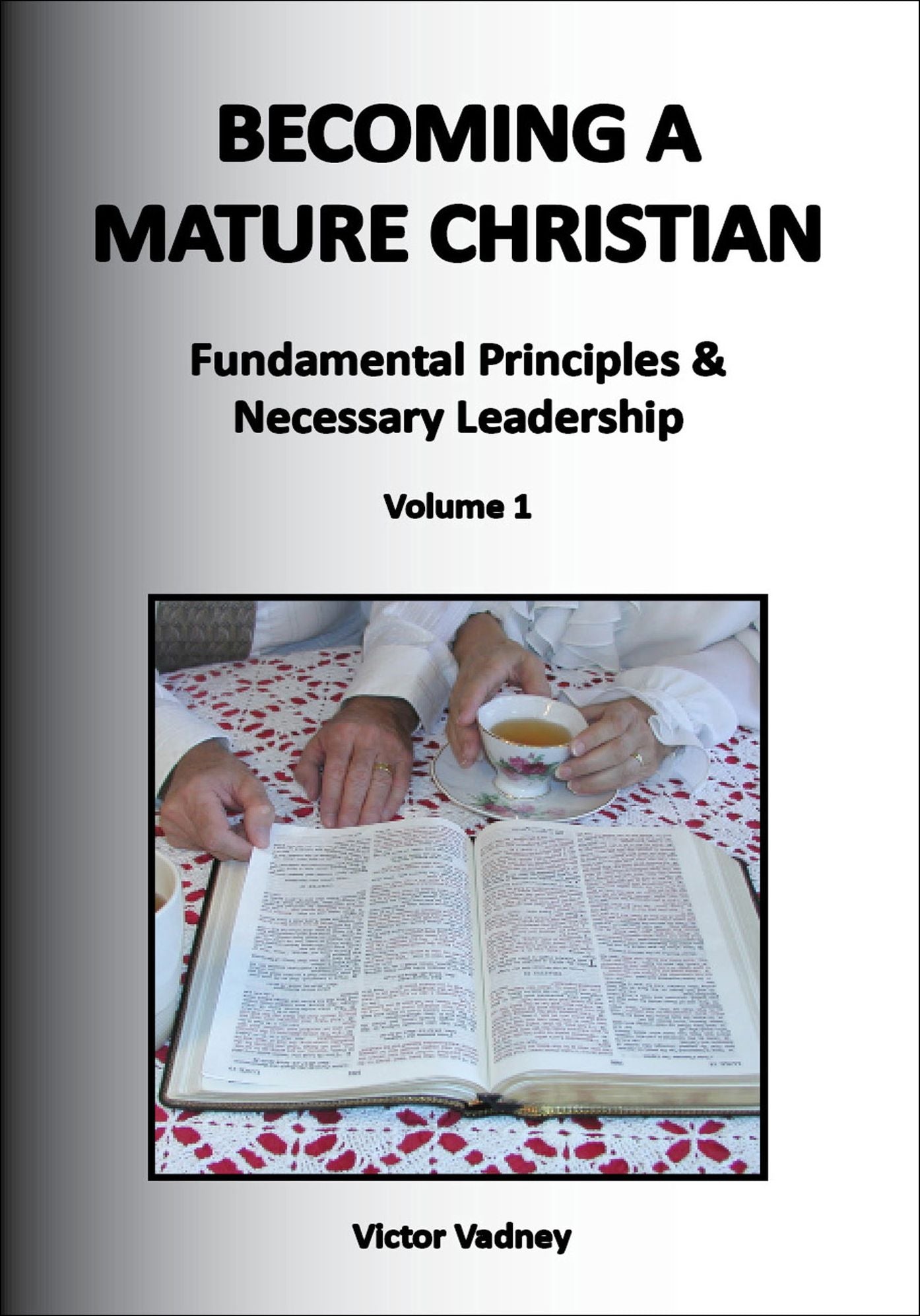 Becoming a Mature Christian: Fundamental Principles and Necessary Leadership, Volume 1