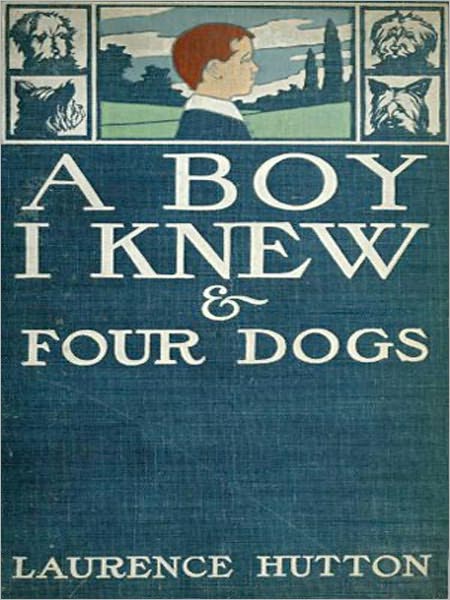 A Boy I Knew And Four Dogs: A Classic Biography By Lawrence Hutton!