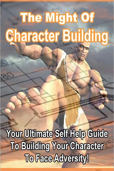 The Might of Character Building: Your Ultimate Self Help Guide To Building Your Character To Face Adversity!