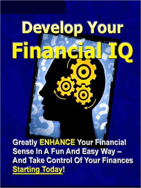 Develop Your Financial IQ: “Greatly Enhance Your Financial Sense In A Fun And Easy Way – And Take Control Of Your Finances Today!”