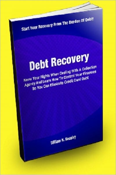 Debt Recovery; Know Your Rights When Dealing With A Collection Agency And Learn How To Control Your Finances So You Can Eliminate Credit Card Debt