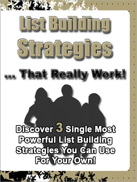 List Building Strategies That Really Work: “Discover 3 Single Most Powerful List Building Strategies You Can Use For Your Own!”
