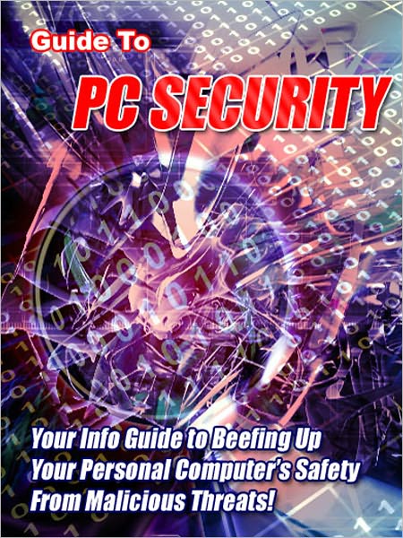 Guide to PC Security: “Your Info Guide to Beefing Up Your Personal Computer’s Safety From Malicious Threats!”