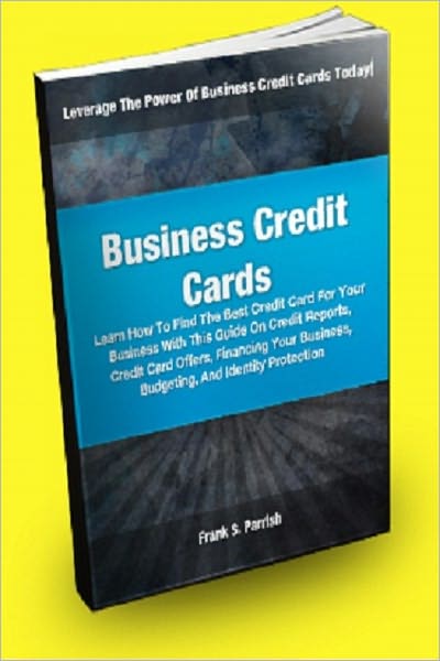 Business Credit Cards; Learn How To Find The Best Credit Card For Your Business With This Guide On Credit Reports, Credit Card Offers, Financing Your Business, Budgeting, And Identity Protection