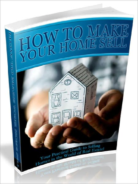How To Make Your Home Sell - Your Practical Guide to Selling Homes in the World of Real Estate