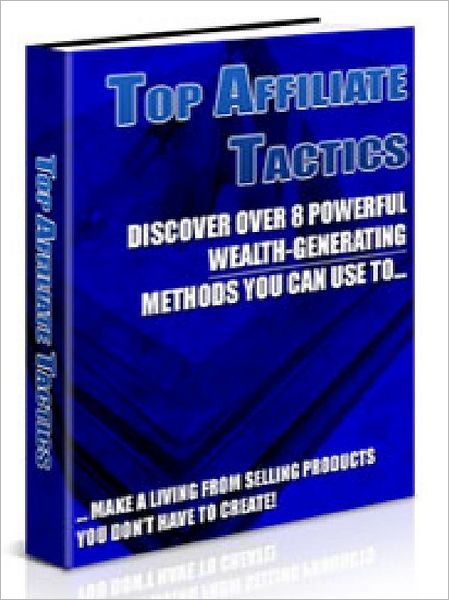 Top Affiliate Tactics: Discover Over 8 Powerful Wealth - Generating Methods You Can Use To Make A Living From Selling Products You DO Not Have To Create (Just Listed)