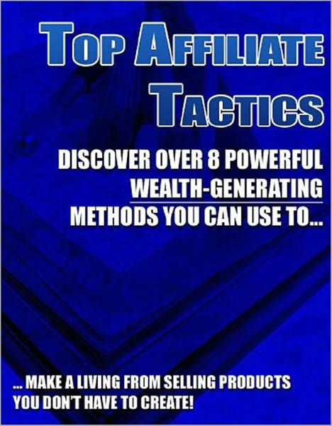 Top Affiliate Tactics: Discover Over 8 Powerful Wealth-Generating Methods You Can Use To Make A Living From Selling Products You DON'T Have To Create!