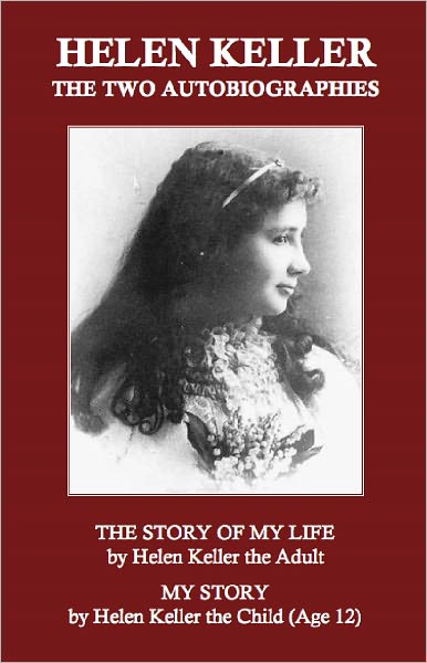 HELEN KELLER: THE TWO AUTOBIOGRAPHIES "The Story of My Life" by Helen Keller the Adult, and "My Story" by Helen Keller the Child (Age 12)