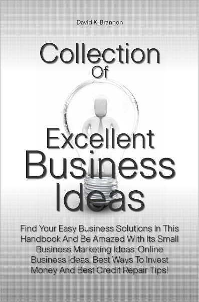 Collection Of Excellent Business Ideas: Find Your Easy Business Solutions In This Handbook And Be Amazed With Its Small Business Marketing Ideas, Online Business Ideas, Best Ways To Invest Money And Best Credit Repair Tips!