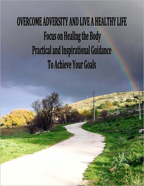 Overcome Adversity and Live a Healthy Life - Focus on Healing the Body - Practical and Inspirational Guidance