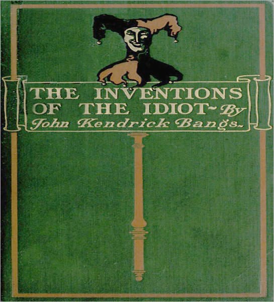 The Inventions Of The Idiot: A Humor Classic Book By John Kendrick Bangs!