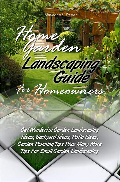 Home Garden Landscaping Guide For Homeowners: Get Wonderful Garden Landscaping Ideas, Backyard Ideas, Patio Ideas, Garden Planning Tips Plus Many More Tips For Small Garden Landscaping
