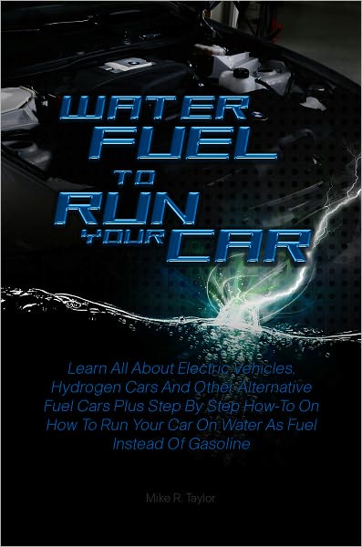 Water Fuel To Run Your Car: Learn All About Electric Vehicles, Hydrogen Cars And Other Alternative Fuel Cars Plus Step By Step How-To On How To Run Your Car On Water As Fuel Instead Of Gasoline
