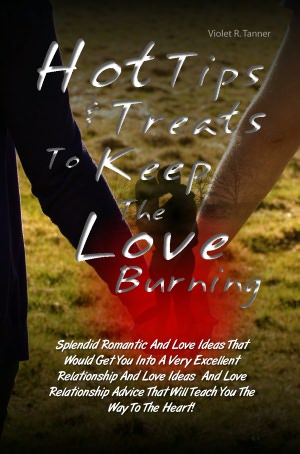 Hot Tips & Treats To Keep The Love Burning: Splendid Romantic And Love Ideas That Would Get You Into A Very Excellent Relationship And Love Ideas And Love Relationship Advice That Will Teach You The Way To The Heart!