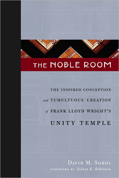 The Noble Room: The Inspired Conception and Tumultuous Creation of Frank Lloyd Wright's Unity Temple