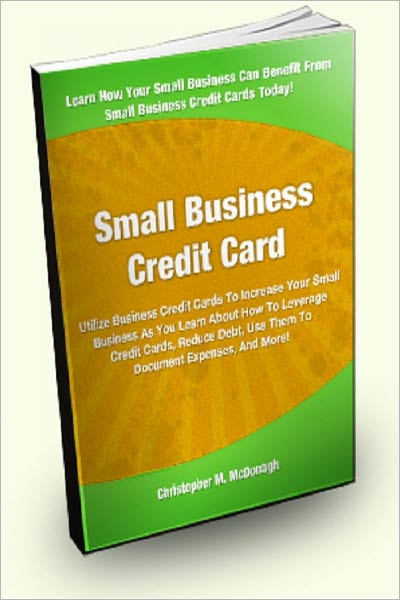 Small Business Credit Card: Utilize Business Credit Cards To Increase Your Small Business As You Learn About How To Leverage Credit Cards, Reduce Debt, Use Them To Document Expenses, And More!