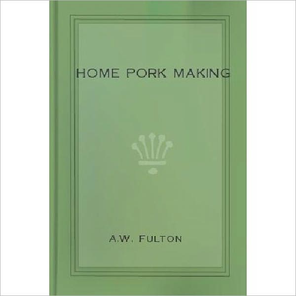 Home Pork Making: The Art of Raising and Curing Pork on the Farm! A Cooking Classic By A. W. Fulton!