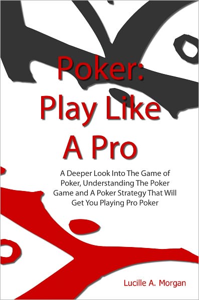 Poker: Play Like A Pro: A Deeper Look Into The Game of Poker, Understanding The Poker Game and A Poker Strategy That Will Get You Playing Pro Poker