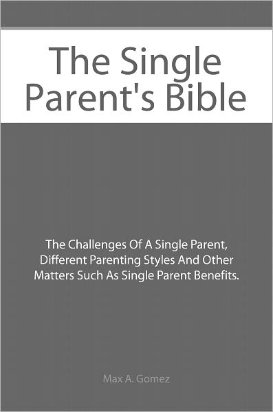 The Single Parent's Bible: The Challenges Of A Single Parent, Different Parenting Styles And Other Matters Such As Single Parent Benefits.