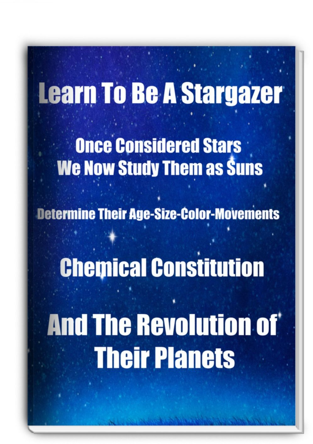 Learn To Be A Stargazer-Once Considered Stars They Now Study Them as Suns, Determine Their Age, size, Color, Movements, Chemical Constitution, and The Revolution of Their Planets