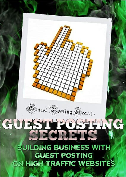 Guest Posting Secrets: Building Business With Guest Posting On High Traffic Websites